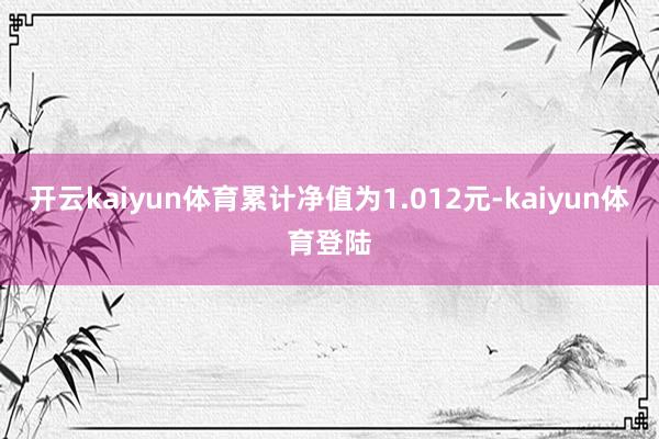 开云kaiyun体育累计净值为1.012元-kaiyun体育登陆