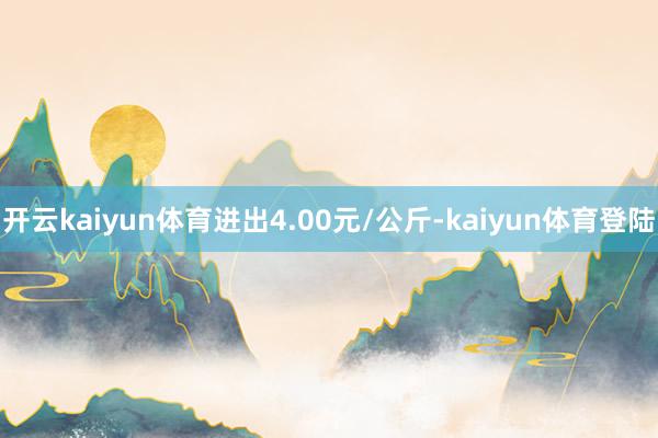 开云kaiyun体育进出4.00元/公斤-kaiyun体育登陆