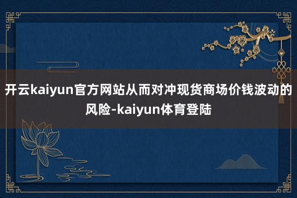 开云kaiyun官方网站从而对冲现货商场价钱波动的风险-kaiyun体育登陆