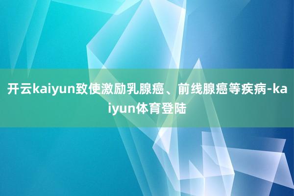 开云kaiyun致使激励乳腺癌、前线腺癌等疾病-kaiyun体育登陆