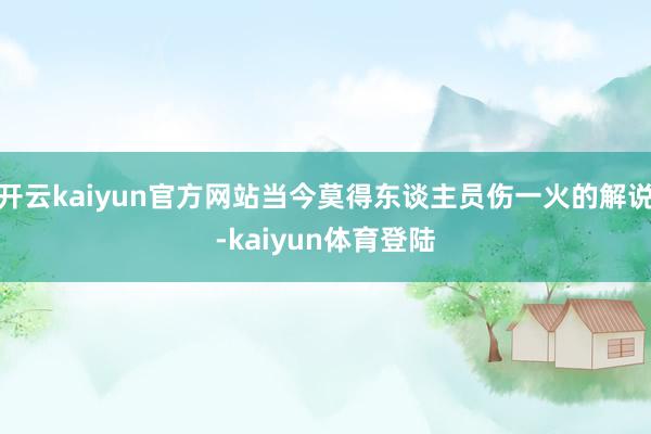 开云kaiyun官方网站当今莫得东谈主员伤一火的解说-kaiyun体育登陆