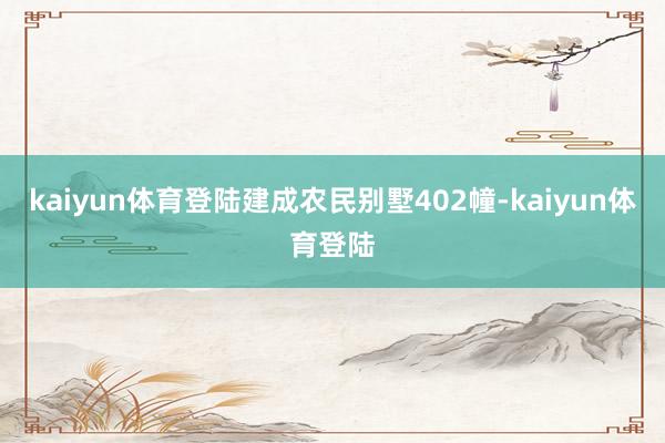kaiyun体育登陆建成农民别墅402幢-kaiyun体育登陆