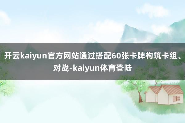 开云kaiyun官方网站通过搭配60张卡牌构筑卡组、对战-kaiyun体育登陆