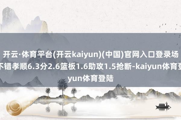 开云·体育平台(开云kaiyun)(中国)官网入口登录场均不错孝顺6.3分2.6篮板1.6助攻1.5抢断-kaiyun体育登陆