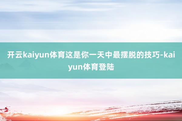 开云kaiyun体育这是你一天中最摆脱的技巧-kaiyun体育登陆