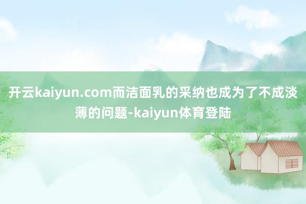 开云kaiyun.com而洁面乳的采纳也成为了不成淡薄的问题-kaiyun体育登陆