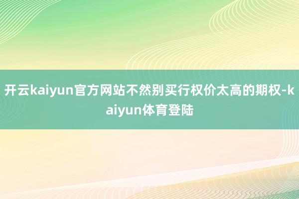 开云kaiyun官方网站不然别买行权价太高的期权-kaiyun体育登陆