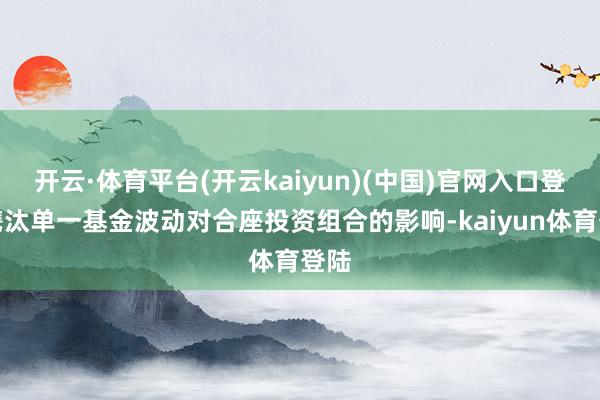 开云·体育平台(开云kaiyun)(中国)官网入口登录镌汰单一基金波动对合座投资组合的影响-kaiyun体育登陆