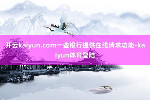 开云kaiyun.com一些银行提供在线请求功能-kaiyun体育登陆