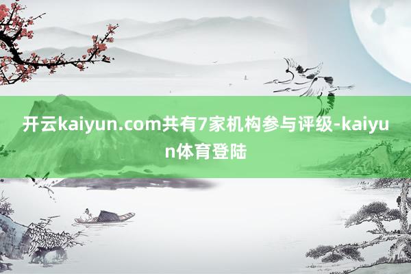 开云kaiyun.com共有7家机构参与评级-kaiyun体育登陆