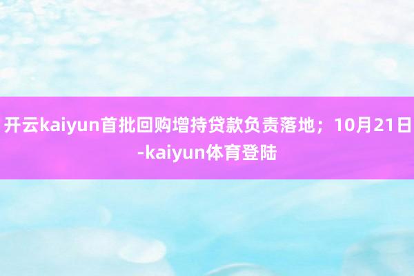 开云kaiyun首批回购增持贷款负责落地；10月21日-kaiyun体育登陆