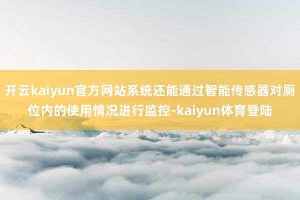 开云kaiyun官方网站系统还能通过智能传感器对厕位内的使用情况进行监控-kaiyun体育登陆