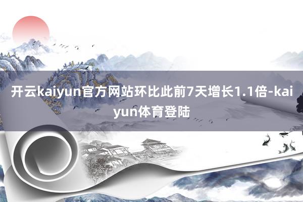 开云kaiyun官方网站环比此前7天增长1.1倍-kaiyun体育登陆