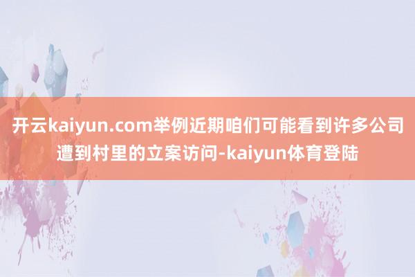 开云kaiyun.com举例近期咱们可能看到许多公司遭到村里的立案访问-kaiyun体育登陆