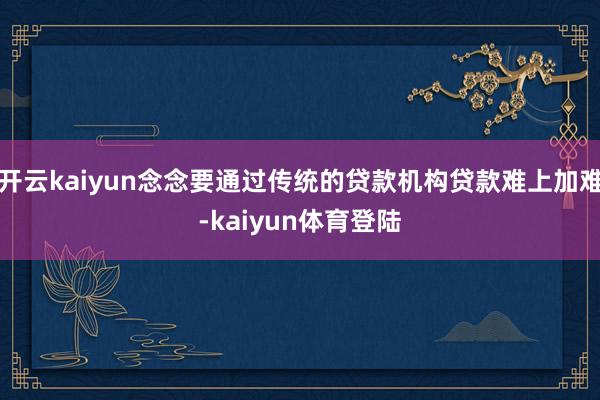 开云kaiyun念念要通过传统的贷款机构贷款难上加难-kaiyun体育登陆