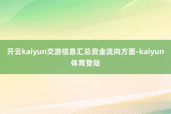 开云kaiyun交游信息汇总资金流向方面-kaiyun体育登陆