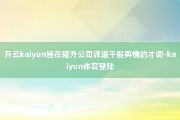 开云kaiyun旨在擢升公司派遣千般舆情的才调-kaiyun体育登陆