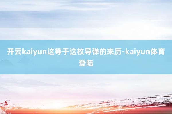 开云kaiyun这等于这枚导弹的来历-kaiyun体育登陆