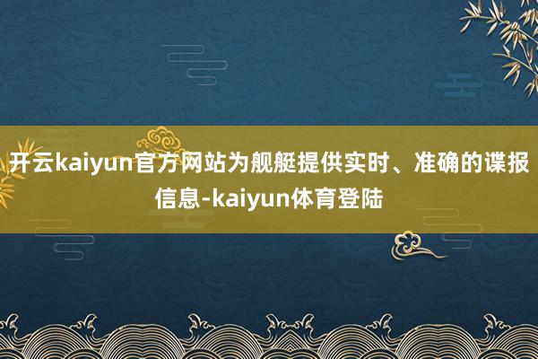 开云kaiyun官方网站为舰艇提供实时、准确的谍报信息-kaiyun体育登陆