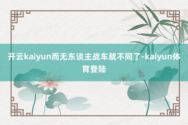 开云kaiyun而无东谈主战车就不同了-kaiyun体育登陆