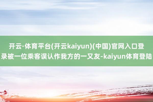 开云·体育平台(开云kaiyun)(中国)官网入口登录被一位乘客误认作我方的一又友-kaiyun体育登陆
