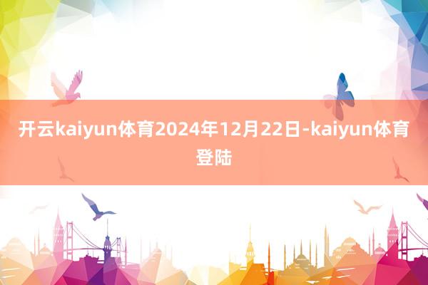 开云kaiyun体育2024年12月22日-kaiyun体育登陆