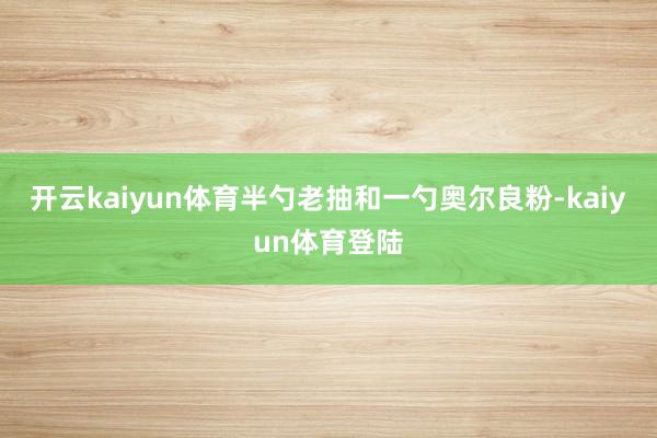 开云kaiyun体育半勺老抽和一勺奥尔良粉-kaiyun体育登陆