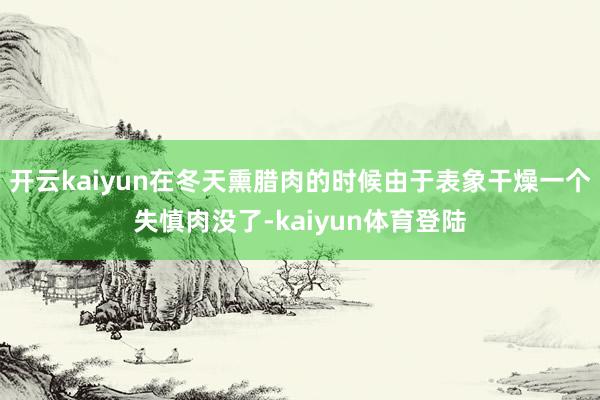 开云kaiyun在冬天熏腊肉的时候由于表象干燥一个失慎肉没了-kaiyun体育登陆