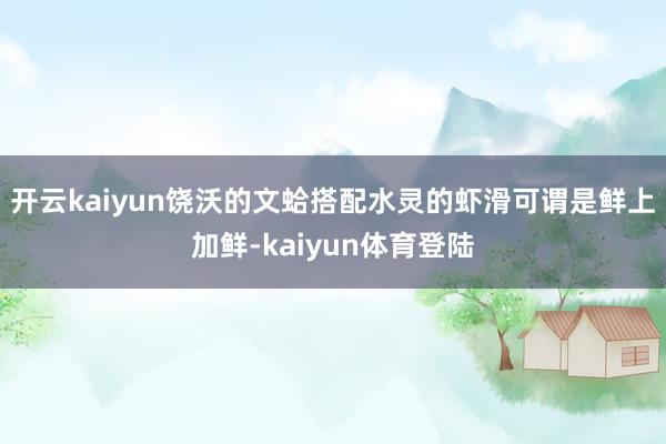 开云kaiyun饶沃的文蛤搭配水灵的虾滑可谓是鲜上加鲜-kaiyun体育登陆