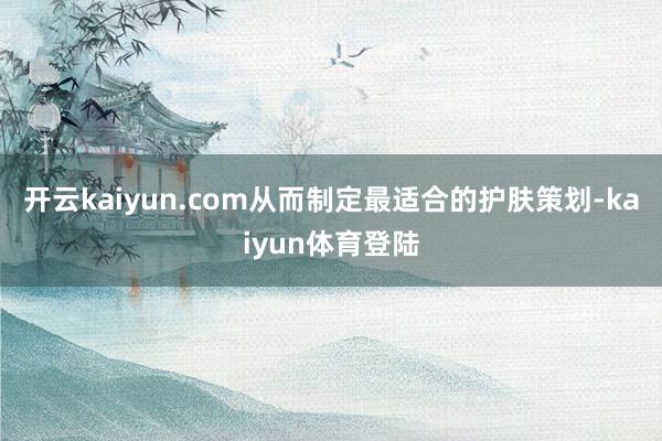 开云kaiyun.com从而制定最适合的护肤策划-kaiyun体育登陆