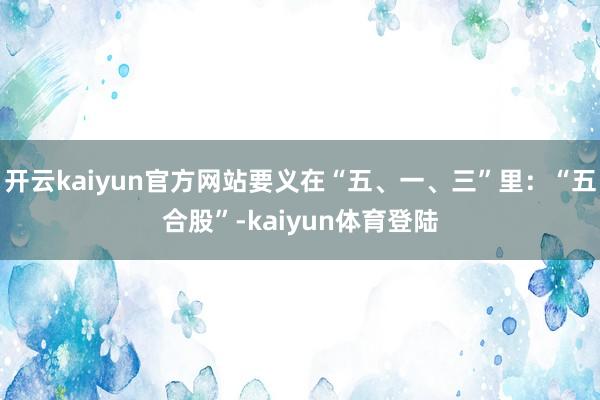 开云kaiyun官方网站要义在“五、一、三”里：“五合股”-kaiyun体育登陆