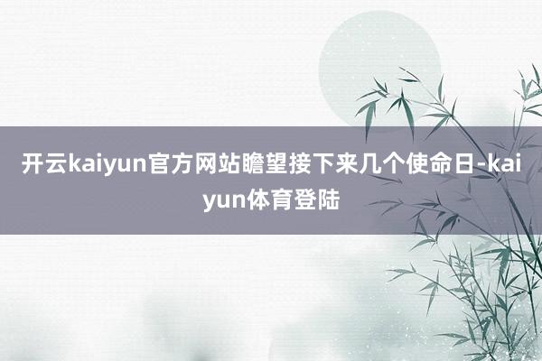 开云kaiyun官方网站瞻望接下来几个使命日-kaiyun体育登陆