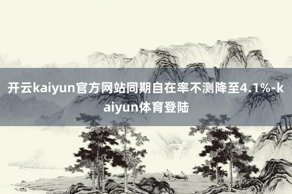 开云kaiyun官方网站同期自在率不测降至4.1%-kaiyun体育登陆