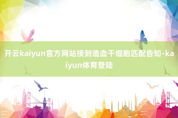 开云kaiyun官方网站接到造血干细胞匹配告知-kaiyun体育登陆