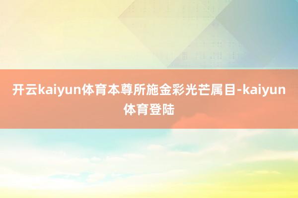 开云kaiyun体育本尊所施金彩光芒属目-kaiyun体育登陆