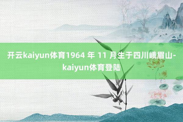 开云kaiyun体育1964 年 11 月生于四川峨眉山-kaiyun体育登陆