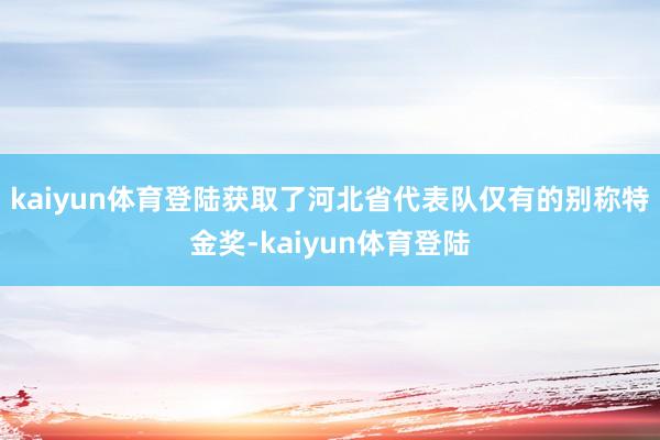 kaiyun体育登陆获取了河北省代表队仅有的别称特金奖-kaiyun体育登陆