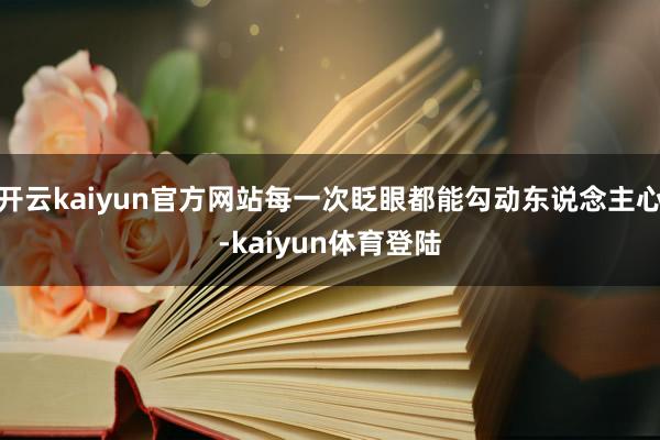 开云kaiyun官方网站每一次眨眼都能勾动东说念主心-kaiyun体育登陆