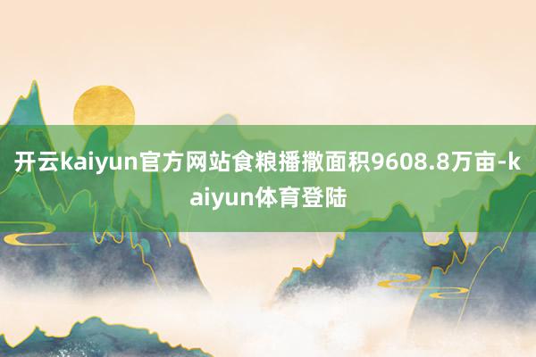 开云kaiyun官方网站食粮播撒面积9608.8万亩-kaiyun体育登陆