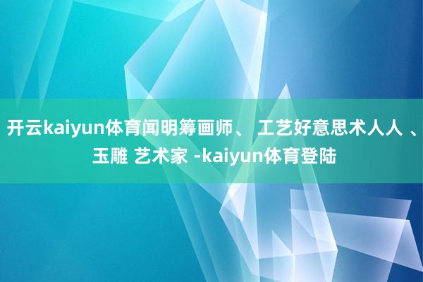 开云kaiyun体育闻明筹画师、 工艺好意思术人人 、 玉雕 艺术家 -kaiyun体育登陆