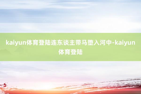 kaiyun体育登陆连东谈主带马堕入河中-kaiyun体育登陆