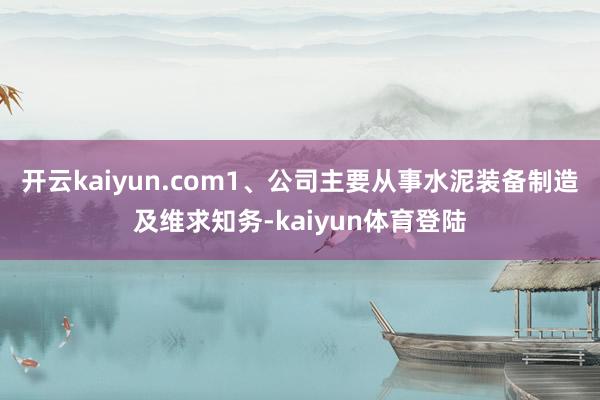 开云kaiyun.com1、公司主要从事水泥装备制造及维求知务-kaiyun体育登陆
