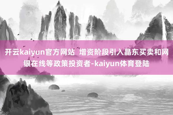 开云kaiyun官方网站  增资阶段引入晶东买卖和网银在线等政策投资者-kaiyun体育登陆