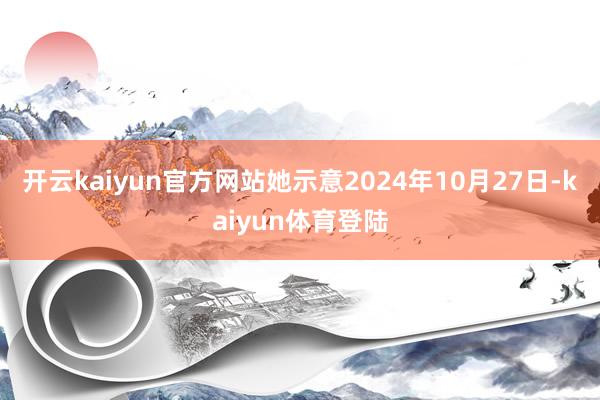 开云kaiyun官方网站她示意2024年10月27日-kaiyun体育登陆