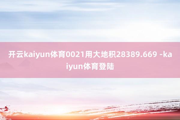 开云kaiyun体育0021用大地积28389.669 -kaiyun体育登陆