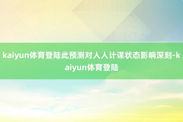 kaiyun体育登陆此预测对人人计谋状态影响深刻-kaiyun体育登陆