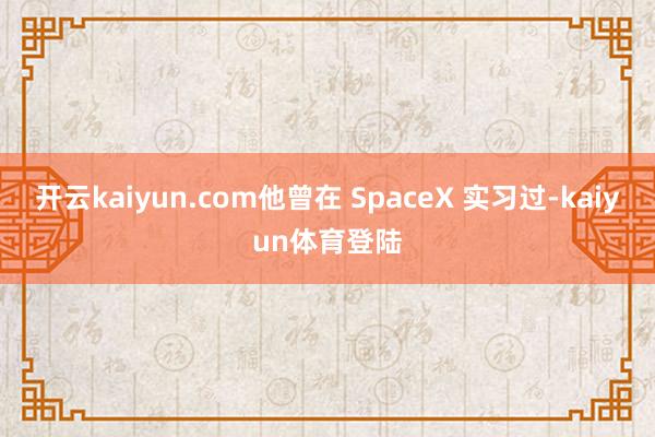 开云kaiyun.com他曾在 SpaceX 实习过-kaiyun体育登陆
