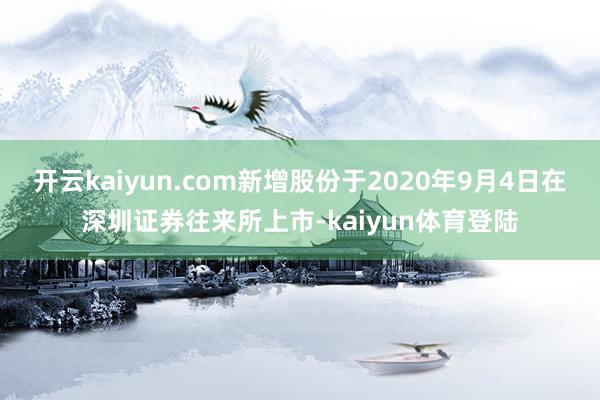 开云kaiyun.com新增股份于2020年9月4日在深圳证券往来所上市-kaiyun体育登陆
