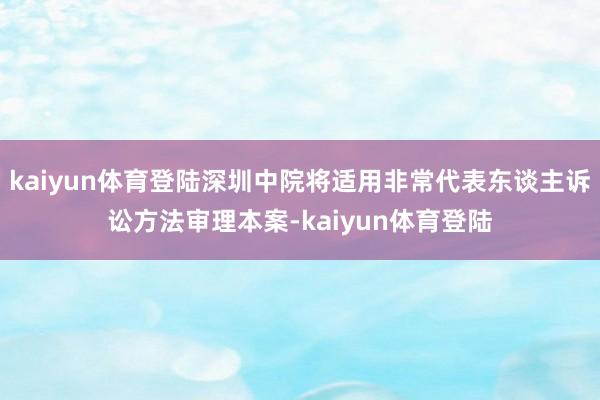 kaiyun体育登陆深圳中院将适用非常代表东谈主诉讼方法审理本案-kaiyun体育登陆