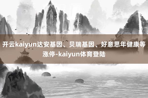 开云kaiyun达安基因、贝瑞基因、好意思年健康等涨停-kaiyun体育登陆